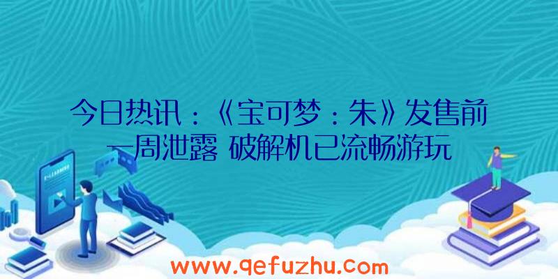 今日热讯：《宝可梦：朱》发售前一周泄露